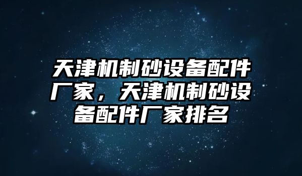 天津機制砂設備配件廠家，天津機制砂設備配件廠家排名