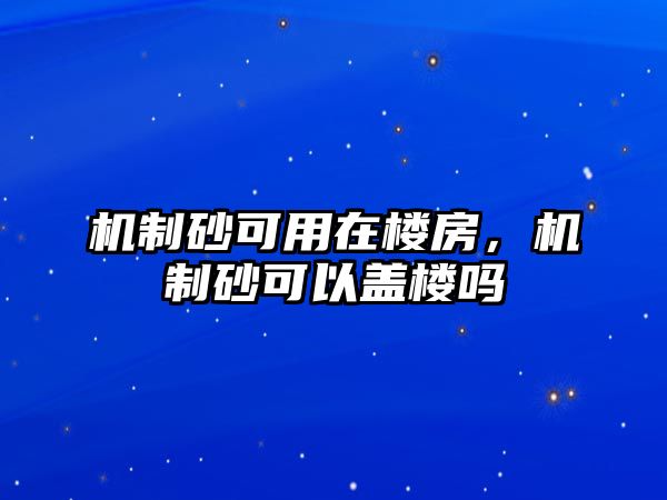 機制砂可用在樓房，機制砂可以蓋樓嗎