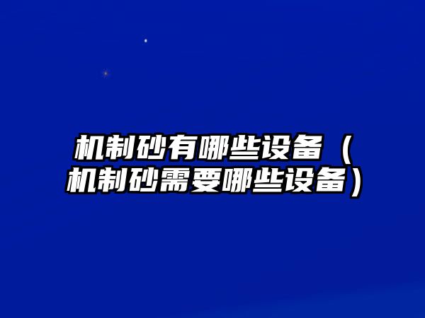 機(jī)制砂有哪些設(shè)備（機(jī)制砂需要哪些設(shè)備）