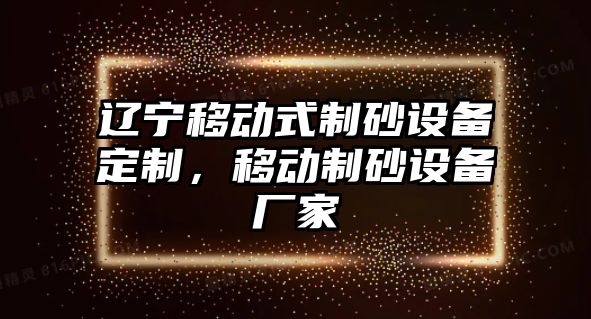 遼寧移動式制砂設備定制，移動制砂設備廠家