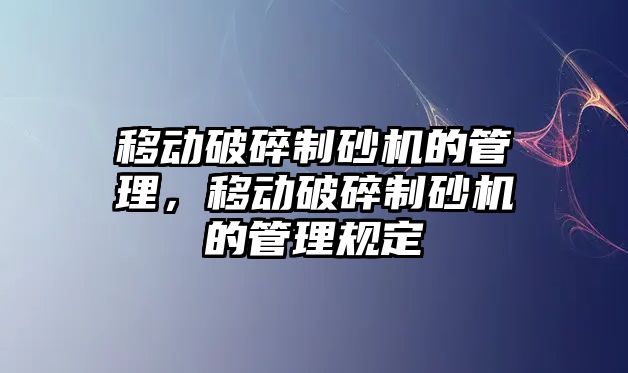 移動破碎制砂機的管理，移動破碎制砂機的管理規定