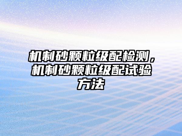 機制砂顆粒級配檢測，機制砂顆粒級配試驗方法