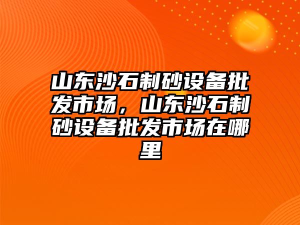 山東沙石制砂設備批發市場，山東沙石制砂設備批發市場在哪里