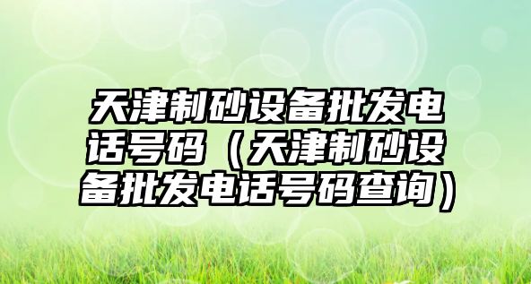 天津制砂設備批發電話號碼（天津制砂設備批發電話號碼查詢）