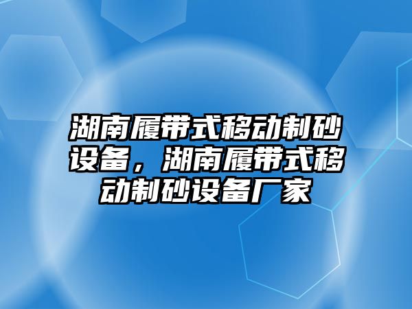 湖南履帶式移動制砂設備，湖南履帶式移動制砂設備廠家