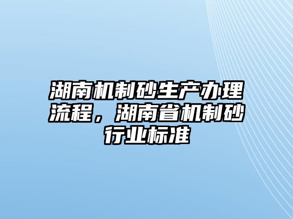 湖南機制砂生產辦理流程，湖南省機制砂行業標準