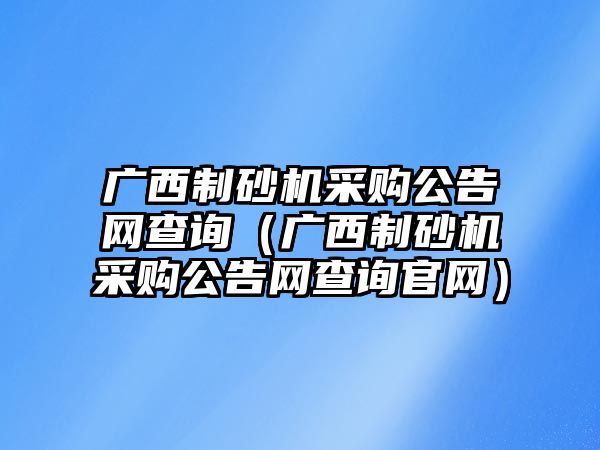 廣西制砂機(jī)采購(gòu)公告網(wǎng)查詢（廣西制砂機(jī)采購(gòu)公告網(wǎng)查詢官網(wǎng)）