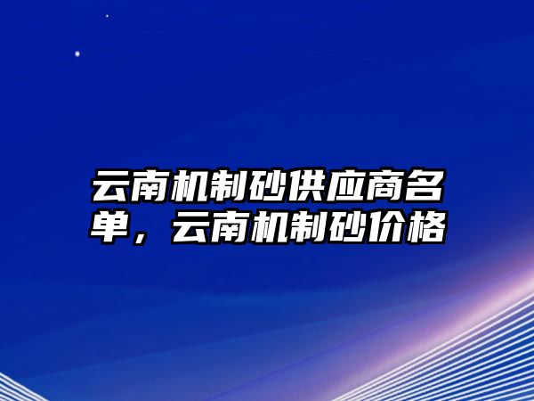 云南機制砂供應商名單，云南機制砂價格