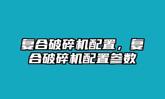 復合破碎機配置，復合破碎機配置參數