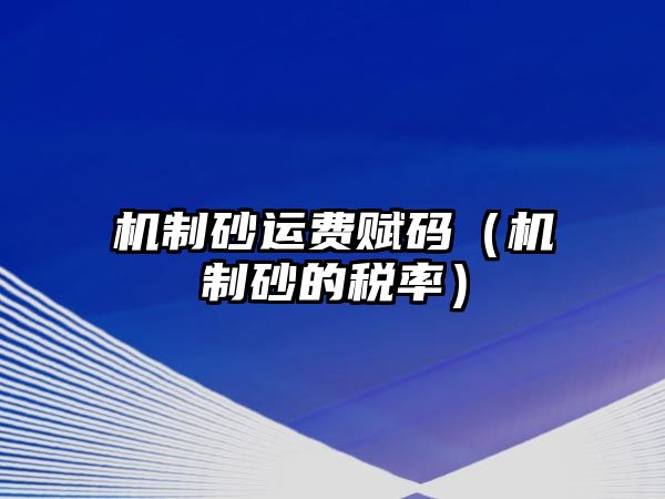 機(jī)制砂運(yùn)費(fèi)賦碼（機(jī)制砂的稅率）