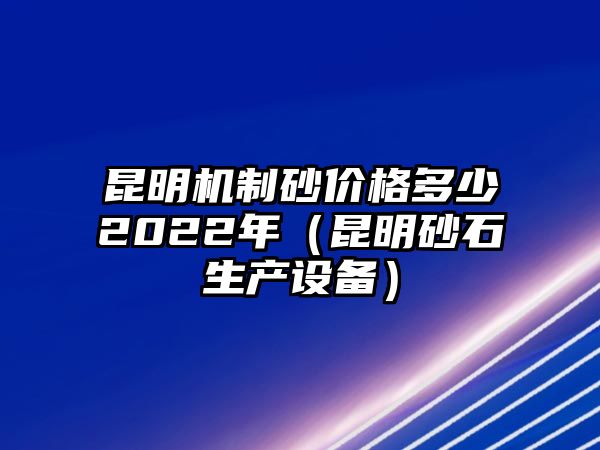 昆明機制砂價格多少2022年（昆明砂石生產設備）