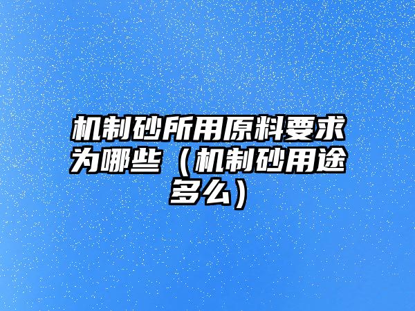 機制砂所用原料要求為哪些（機制砂用途多么）