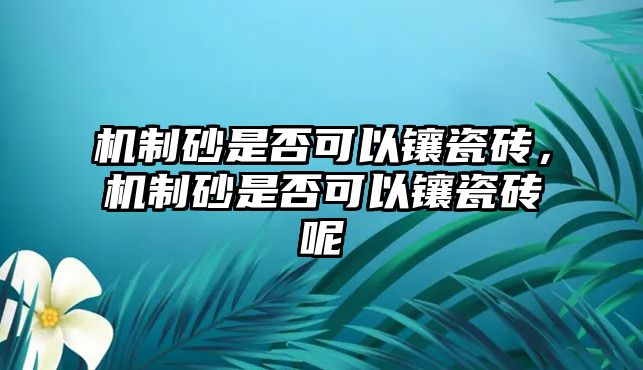 機制砂是否可以鑲瓷磚，機制砂是否可以鑲瓷磚呢