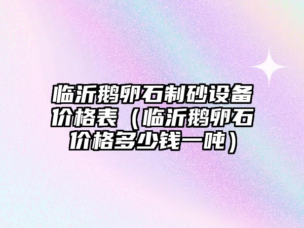 臨沂鵝卵石制砂設備價格表（臨沂鵝卵石價格多少錢一噸）