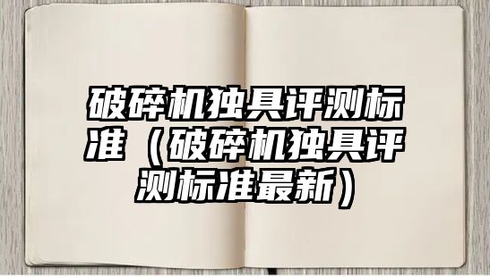 破碎機(jī)獨(dú)具評(píng)測(cè)標(biāo)準(zhǔn)（破碎機(jī)獨(dú)具評(píng)測(cè)標(biāo)準(zhǔn)最新）