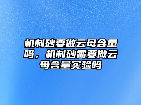 機(jī)制砂要做云母含量嗎，機(jī)制砂需要做云母含量實(shí)驗(yàn)嗎