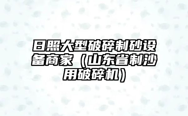 日照大型破碎制砂設備商家（山東省制沙用破碎機）