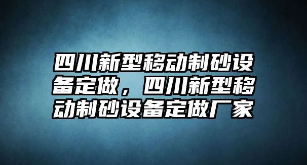 四川新型移動制砂設(shè)備定做，四川新型移動制砂設(shè)備定做廠家