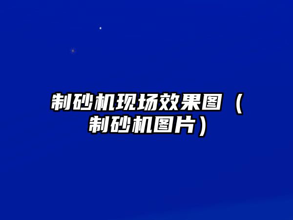 制砂機現場效果圖（制砂機圖片）