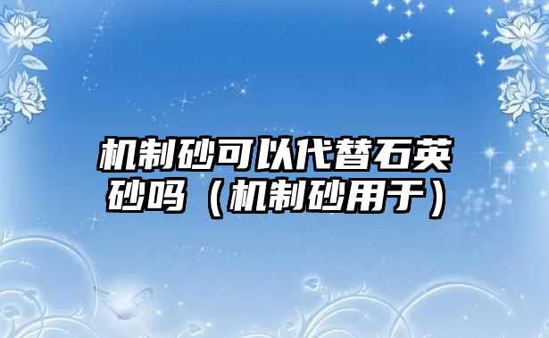 機制砂可以代替石英砂嗎（機制砂用于）