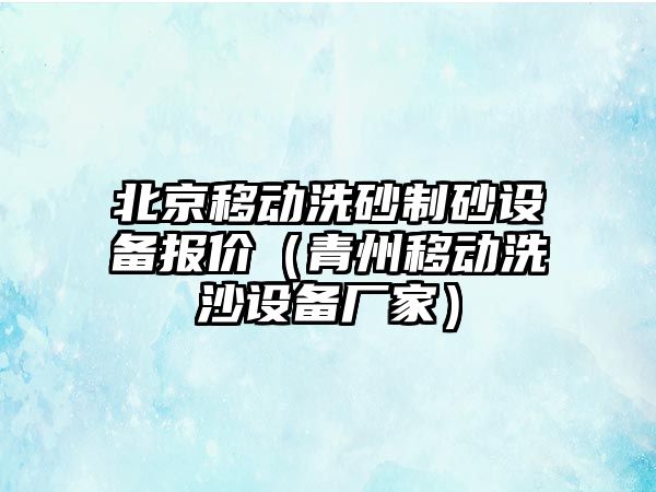 北京移動洗砂制砂設備報價（青州移動洗沙設備廠家）