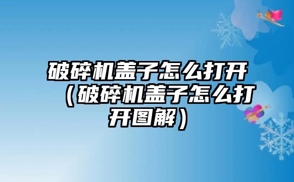 破碎機蓋子怎么打開（破碎機蓋子怎么打開圖解）