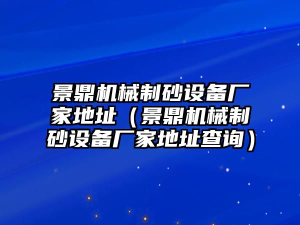 景鼎機械制砂設備廠家地址（景鼎機械制砂設備廠家地址查詢）