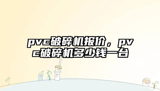 pvc破碎機報價，pvc破碎機多少錢一臺