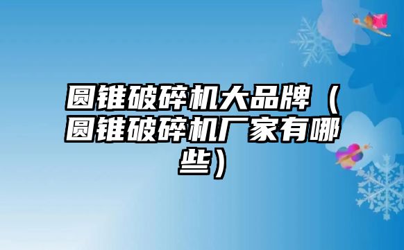 圓錐破碎機大品牌（圓錐破碎機廠家有哪些）