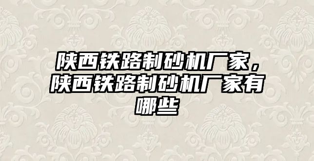 陜西鐵路制砂機(jī)廠家，陜西鐵路制砂機(jī)廠家有哪些