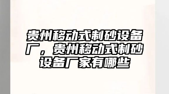 貴州移動式制砂設備廠，貴州移動式制砂設備廠家有哪些