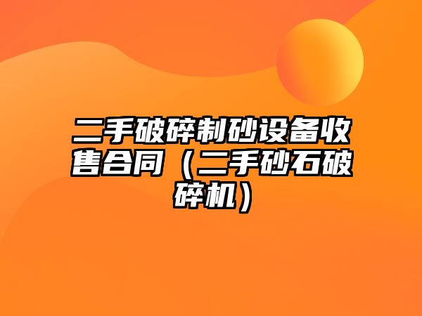 二手破碎制砂設(shè)備收售合同（二手砂石破碎機(jī)）