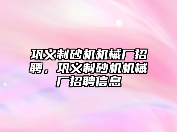 鞏義制砂機機械廠招聘，鞏義制砂機機械廠招聘信息