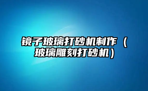 鏡子玻璃打砂機制作（玻璃雕刻打砂機）