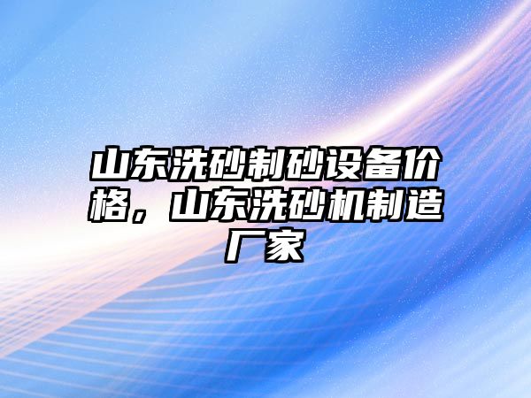 山東洗砂制砂設備價格，山東洗砂機制造廠家