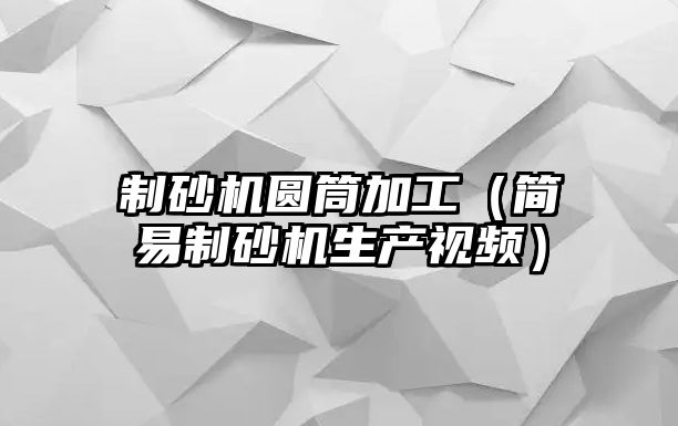 制砂機(jī)圓筒加工（簡(jiǎn)易制砂機(jī)生產(chǎn)視頻）