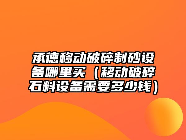 承德移動破碎制砂設(shè)備哪里買（移動破碎石料設(shè)備需要多少錢）