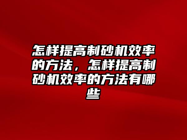 怎樣提高制砂機效率的方法，怎樣提高制砂機效率的方法有哪些