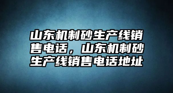 山東機制砂生產線銷售電話，山東機制砂生產線銷售電話地址