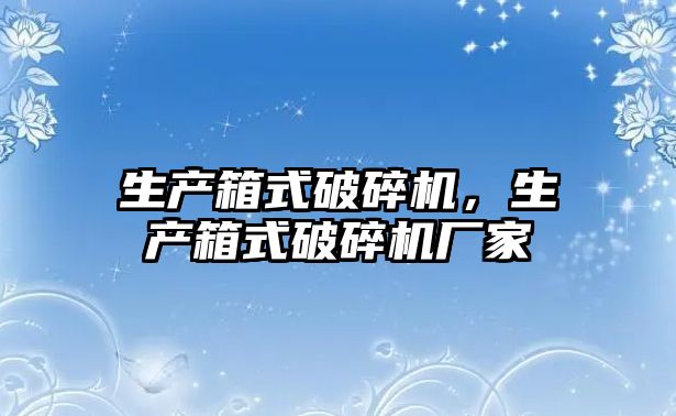 生產箱式破碎機，生產箱式破碎機廠家