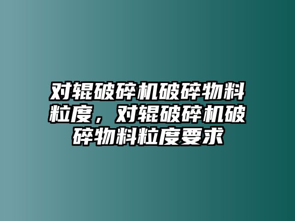 對輥破碎機破碎物料粒度，對輥破碎機破碎物料粒度要求