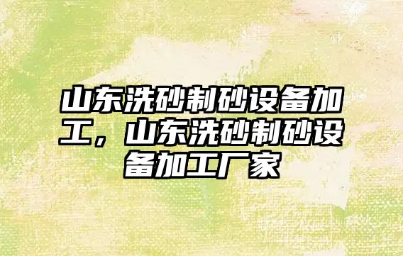 山東洗砂制砂設備加工，山東洗砂制砂設備加工廠家