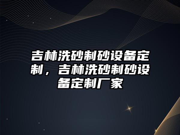 吉林洗砂制砂設備定制，吉林洗砂制砂設備定制廠家