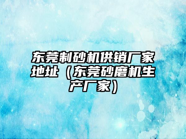 東莞制砂機供銷廠家地址（東莞砂磨機生產廠家）