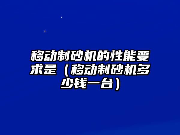 移動制砂機的性能要求是（移動制砂機多少錢一臺）