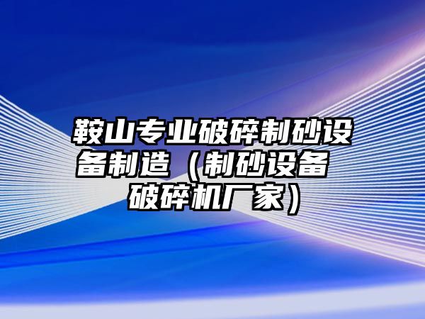 鞍山專業破碎制砂設備制造（制砂設備 破碎機廠家）