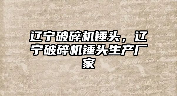 遼寧破碎機錘頭，遼寧破碎機錘頭生產廠家