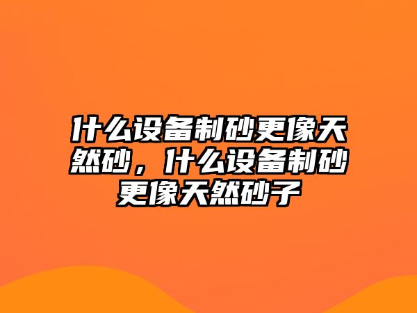 什么設備制砂更像天然砂，什么設備制砂更像天然砂子