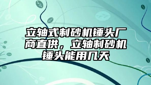 立軸式制砂機錘頭廠商直供，立軸制砂機錘頭能用幾天