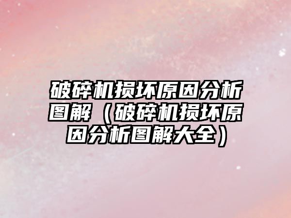 破碎機損壞原因分析圖解（破碎機損壞原因分析圖解大全）